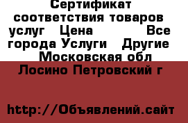 Сертификат соответствия товаров, услуг › Цена ­ 4 000 - Все города Услуги » Другие   . Московская обл.,Лосино-Петровский г.